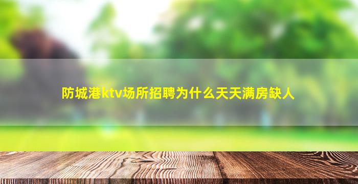防城港ktv场所招聘为什么天天满房缺人